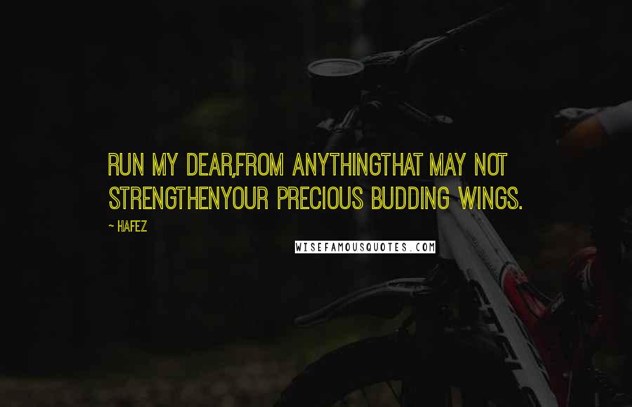 Hafez Quotes: Run my dear,From anythingThat may not strengthenYour precious budding wings.