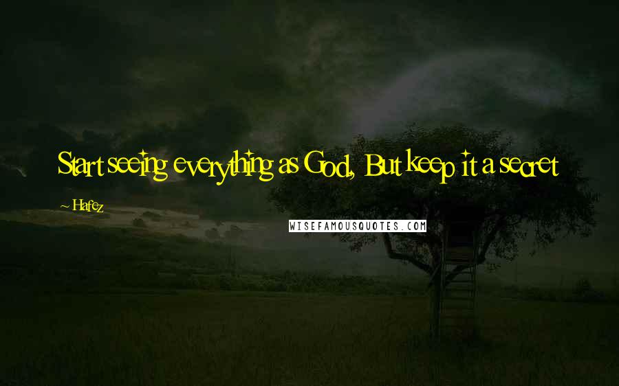 Hafez Quotes: Start seeing everything as God, But keep it a secret