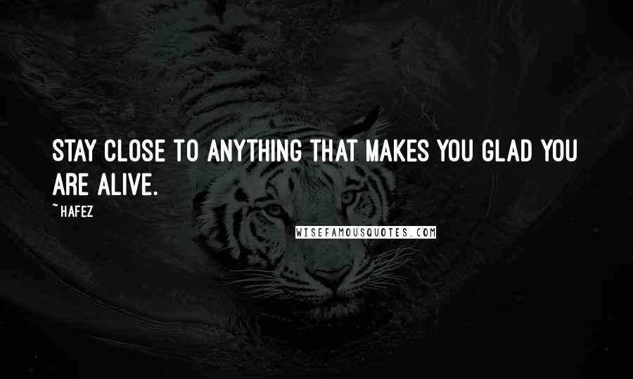 Hafez Quotes: Stay close to anything that makes you glad you are alive.