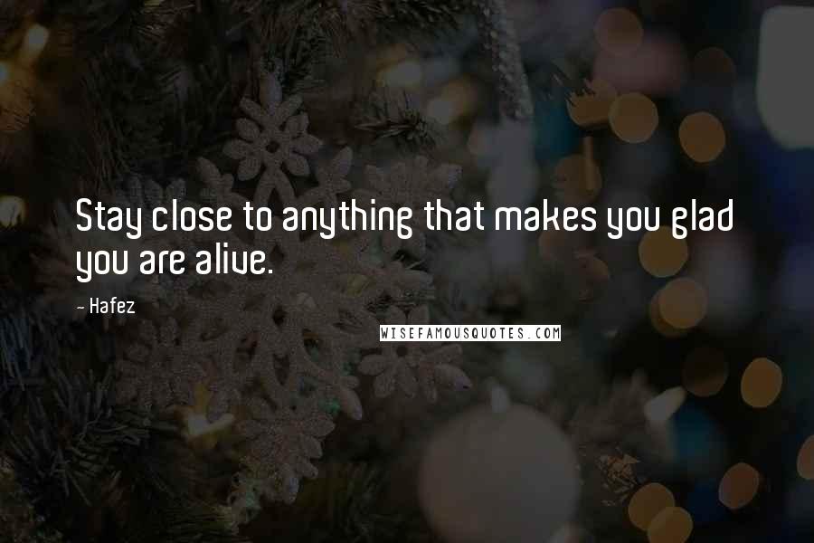 Hafez Quotes: Stay close to anything that makes you glad you are alive.