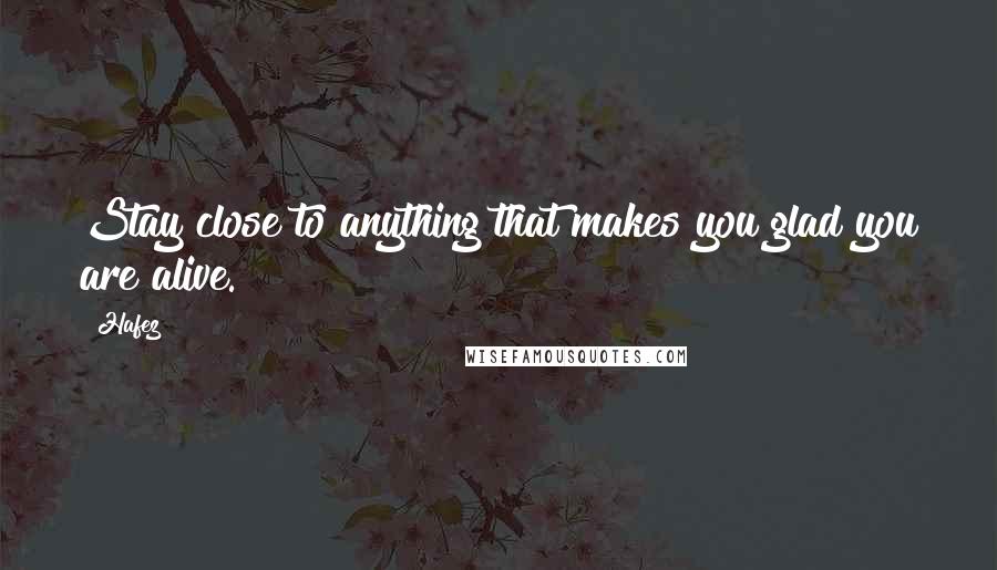 Hafez Quotes: Stay close to anything that makes you glad you are alive.