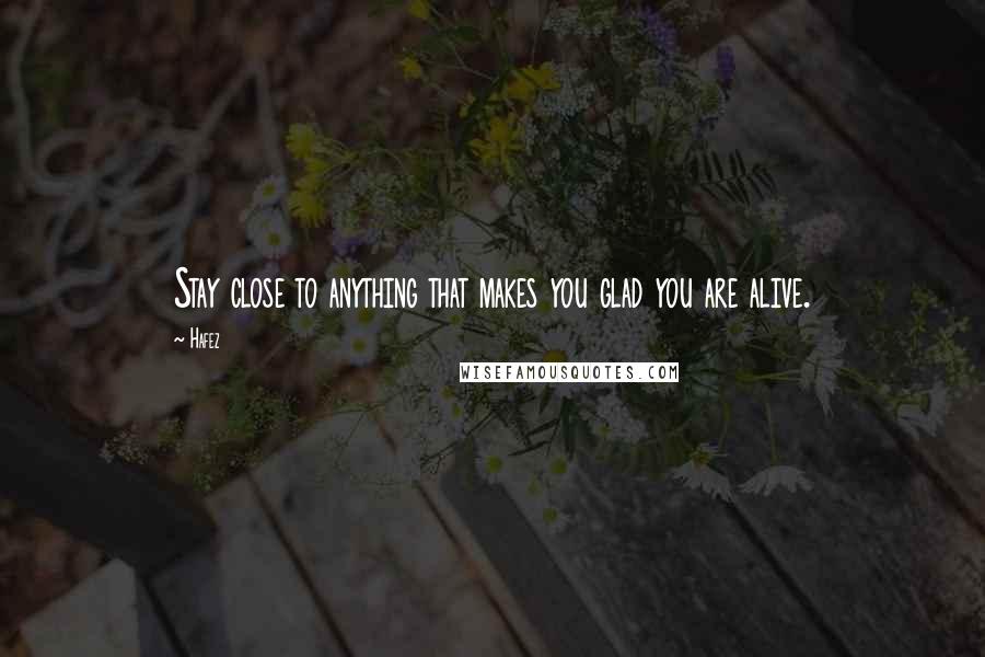 Hafez Quotes: Stay close to anything that makes you glad you are alive.