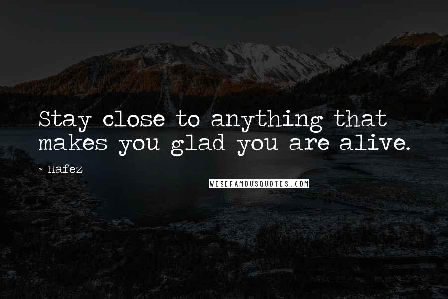 Hafez Quotes: Stay close to anything that makes you glad you are alive.