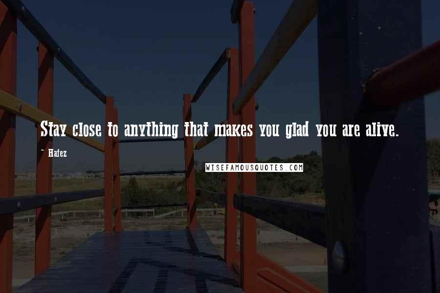 Hafez Quotes: Stay close to anything that makes you glad you are alive.