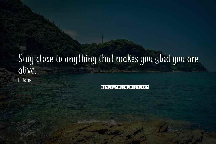 Hafez Quotes: Stay close to anything that makes you glad you are alive.