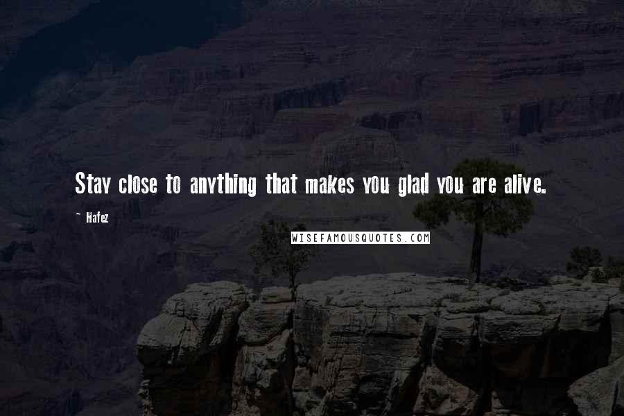 Hafez Quotes: Stay close to anything that makes you glad you are alive.