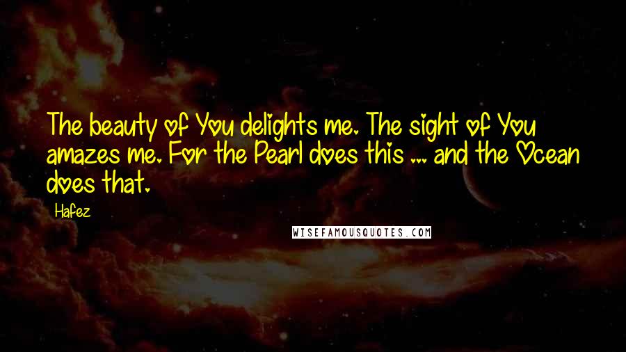 Hafez Quotes: The beauty of You delights me. The sight of You amazes me. For the Pearl does this ... and the Ocean does that.