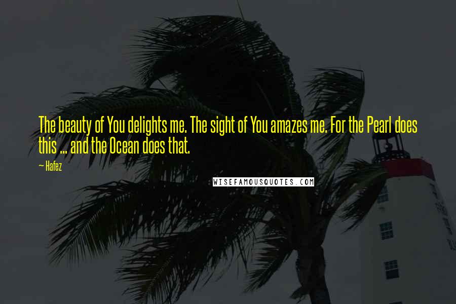 Hafez Quotes: The beauty of You delights me. The sight of You amazes me. For the Pearl does this ... and the Ocean does that.