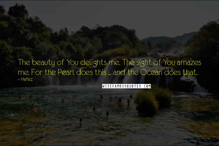 Hafez Quotes: The beauty of You delights me. The sight of You amazes me. For the Pearl does this ... and the Ocean does that.