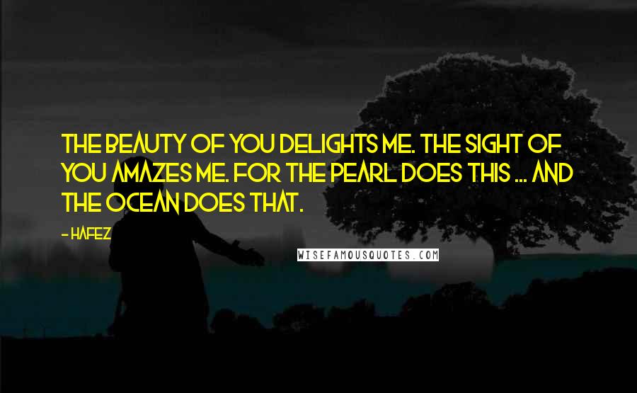 Hafez Quotes: The beauty of You delights me. The sight of You amazes me. For the Pearl does this ... and the Ocean does that.