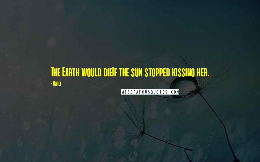 Hafez Quotes: The Earth would dieIf the sun stopped kissing her.