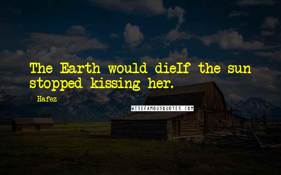 Hafez Quotes: The Earth would dieIf the sun stopped kissing her.