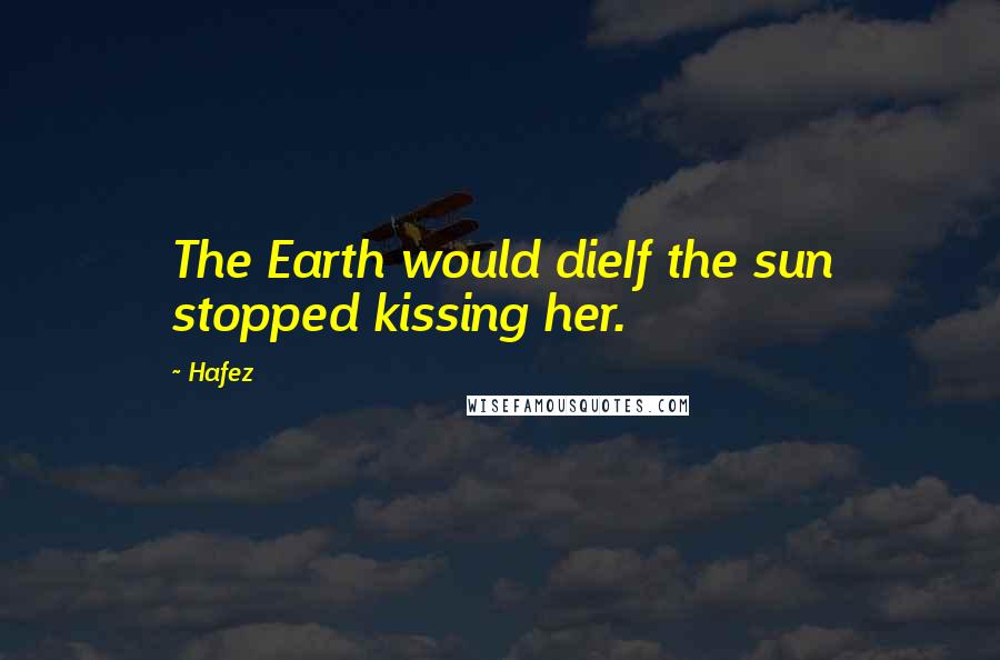 Hafez Quotes: The Earth would dieIf the sun stopped kissing her.