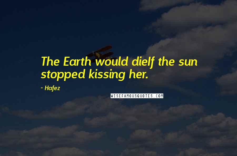 Hafez Quotes: The Earth would dieIf the sun stopped kissing her.