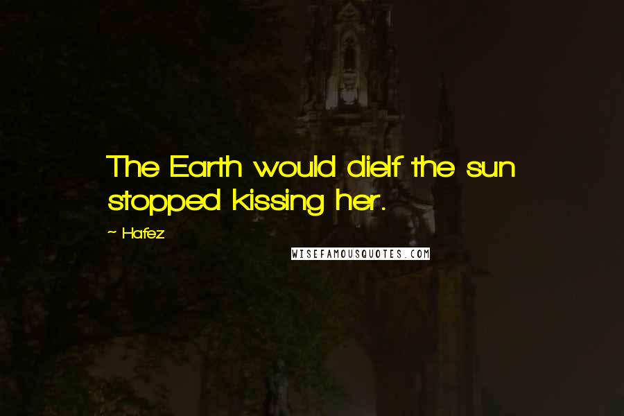 Hafez Quotes: The Earth would dieIf the sun stopped kissing her.