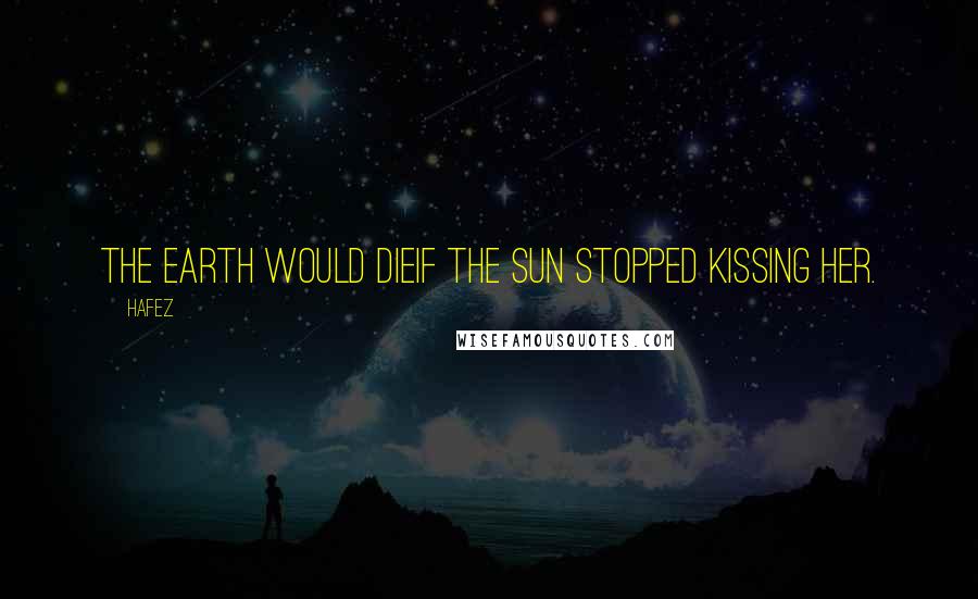 Hafez Quotes: The Earth would dieIf the sun stopped kissing her.