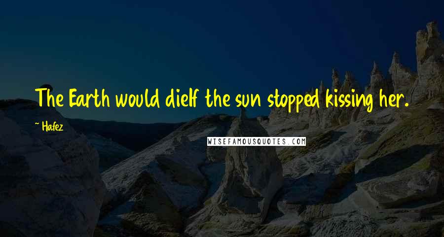 Hafez Quotes: The Earth would dieIf the sun stopped kissing her.