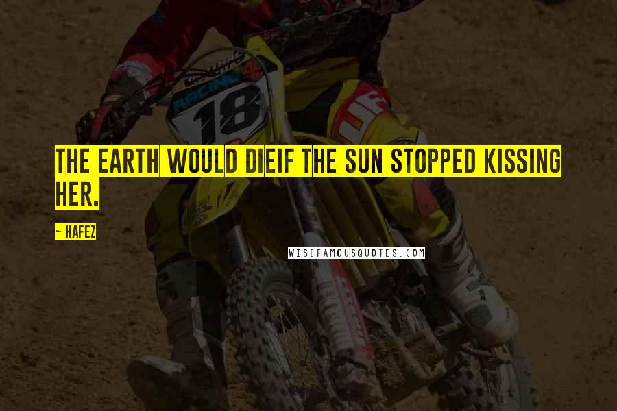 Hafez Quotes: The Earth would dieIf the sun stopped kissing her.