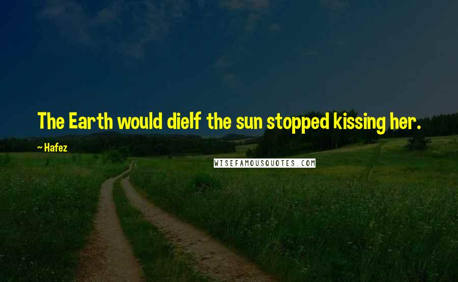 Hafez Quotes: The Earth would dieIf the sun stopped kissing her.