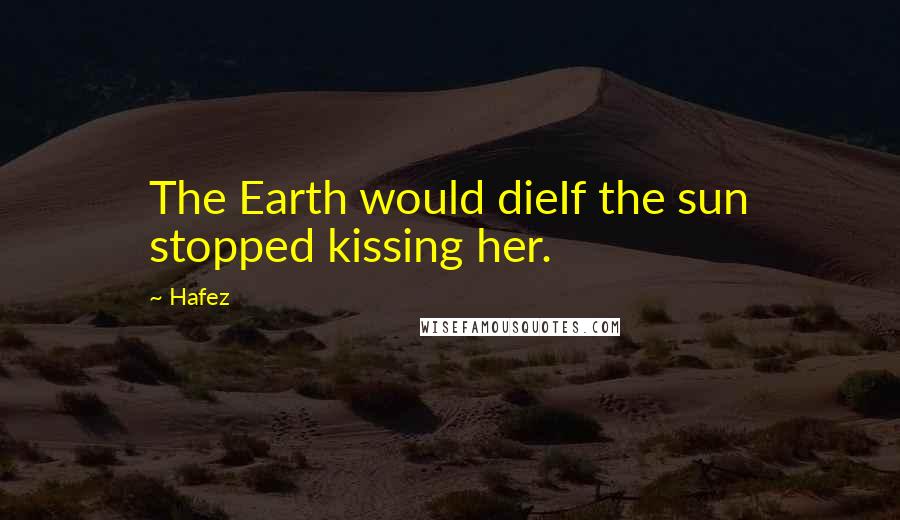 Hafez Quotes: The Earth would dieIf the sun stopped kissing her.