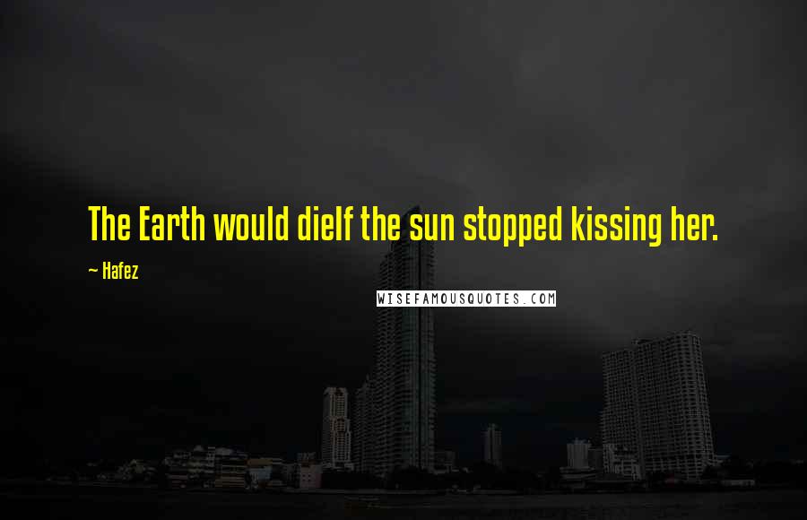 Hafez Quotes: The Earth would dieIf the sun stopped kissing her.