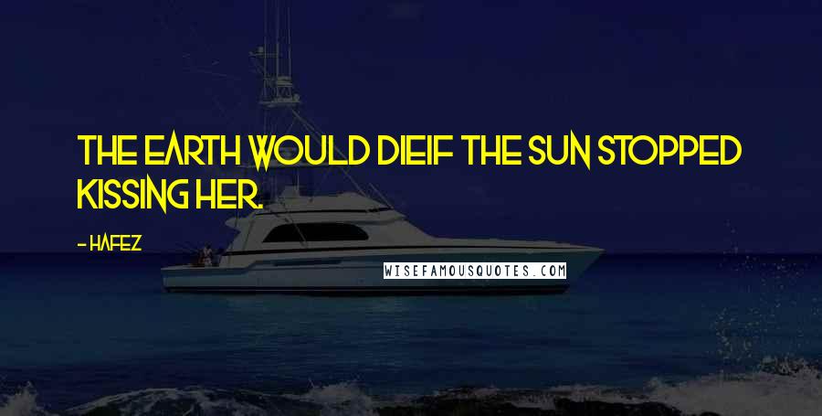 Hafez Quotes: The Earth would dieIf the sun stopped kissing her.