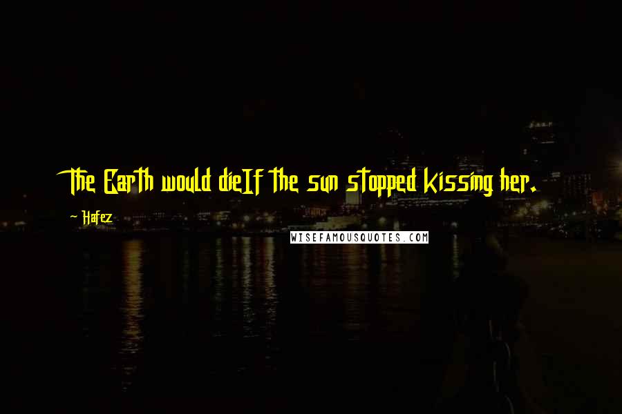 Hafez Quotes: The Earth would dieIf the sun stopped kissing her.