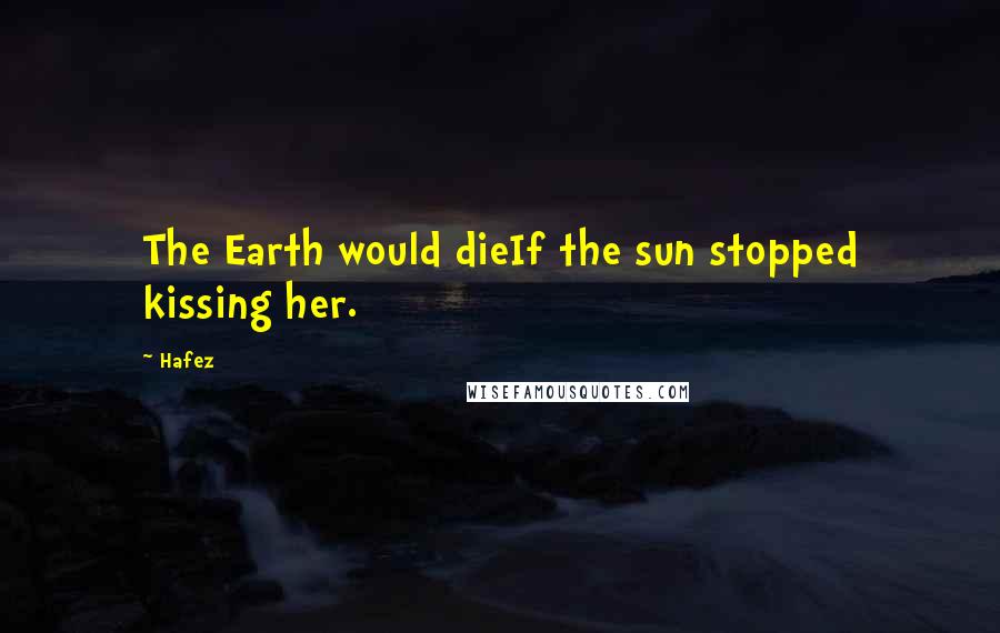 Hafez Quotes: The Earth would dieIf the sun stopped kissing her.