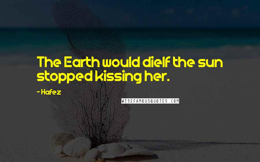 Hafez Quotes: The Earth would dieIf the sun stopped kissing her.