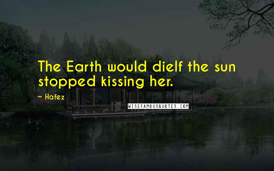 Hafez Quotes: The Earth would dieIf the sun stopped kissing her.