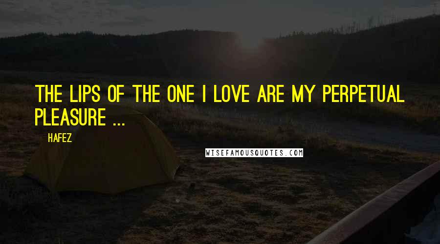 Hafez Quotes: The lips of the one I love are my perpetual pleasure ...