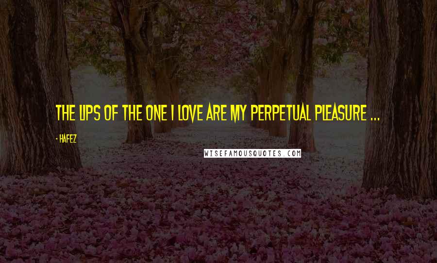 Hafez Quotes: The lips of the one I love are my perpetual pleasure ...