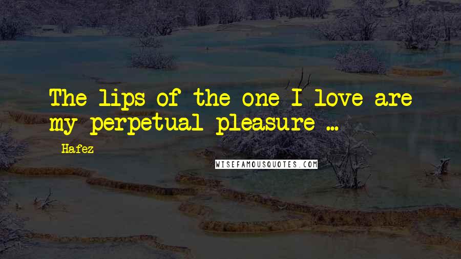 Hafez Quotes: The lips of the one I love are my perpetual pleasure ...