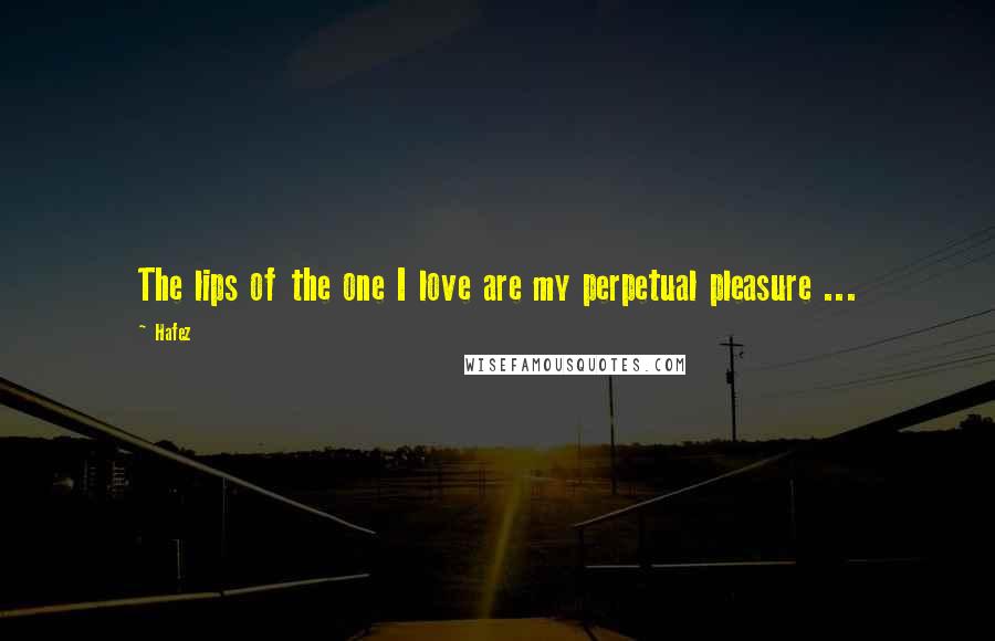 Hafez Quotes: The lips of the one I love are my perpetual pleasure ...