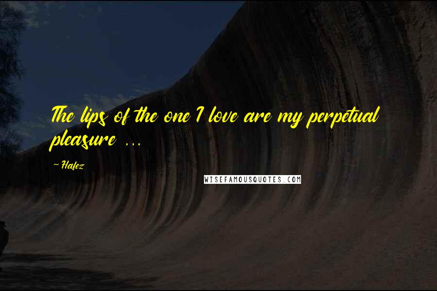 Hafez Quotes: The lips of the one I love are my perpetual pleasure ...