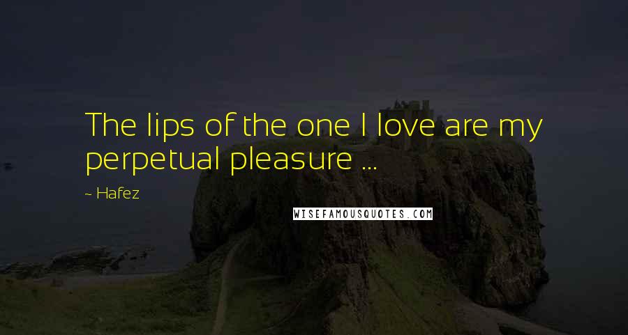 Hafez Quotes: The lips of the one I love are my perpetual pleasure ...