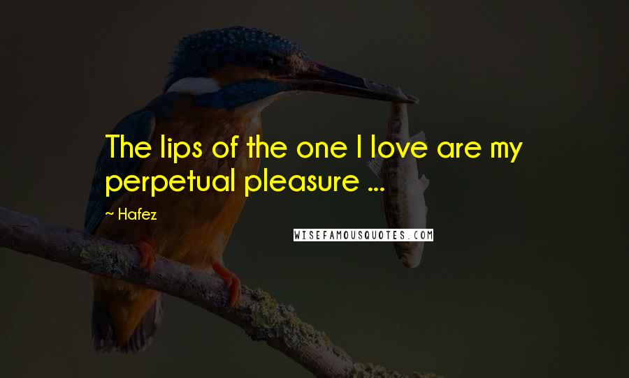 Hafez Quotes: The lips of the one I love are my perpetual pleasure ...