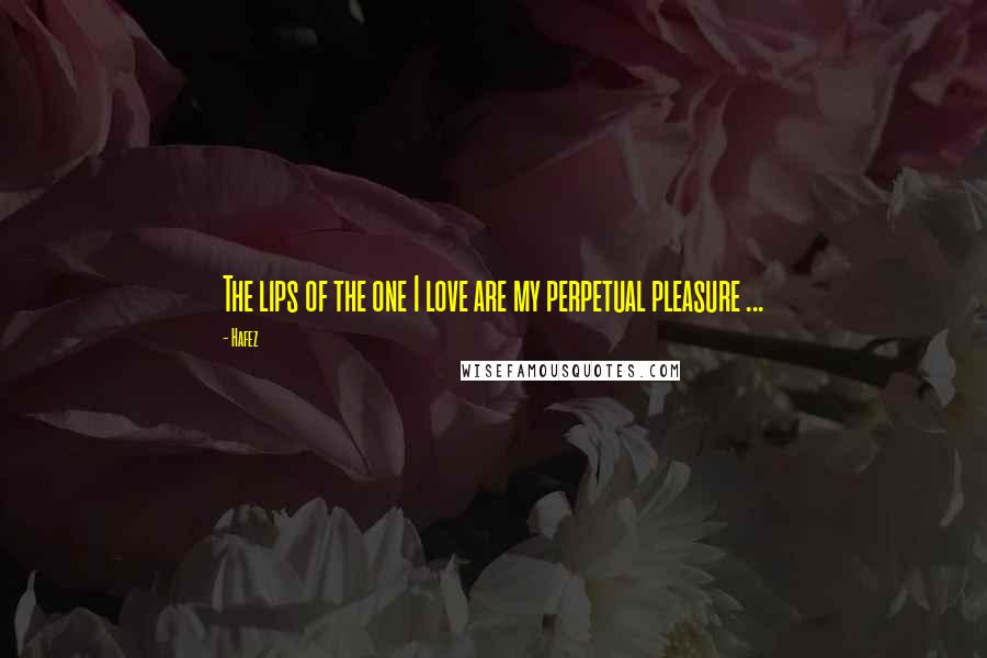 Hafez Quotes: The lips of the one I love are my perpetual pleasure ...