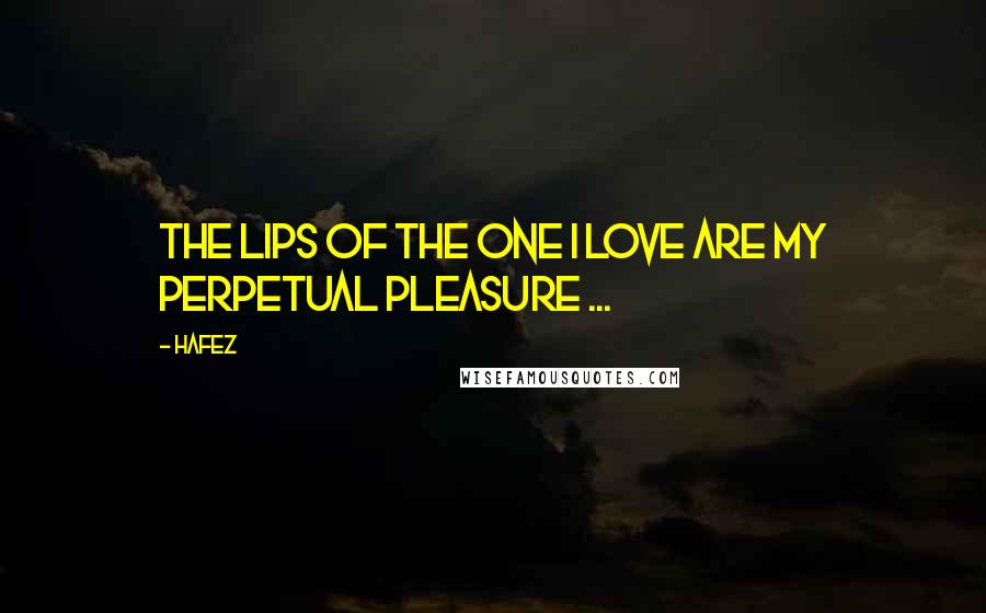 Hafez Quotes: The lips of the one I love are my perpetual pleasure ...