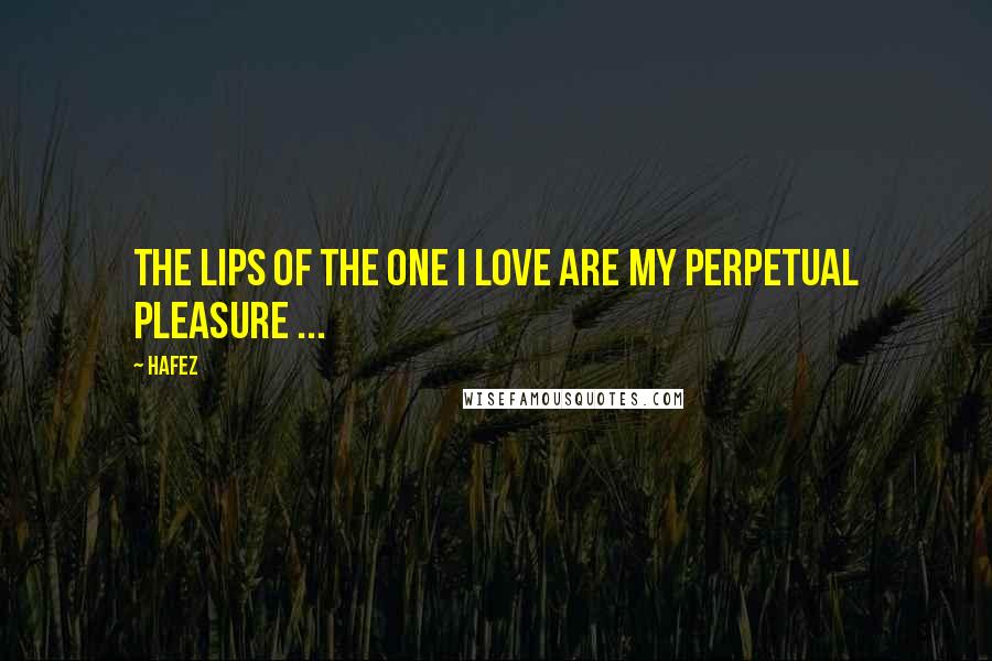 Hafez Quotes: The lips of the one I love are my perpetual pleasure ...