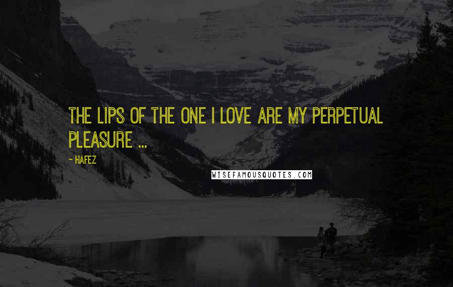 Hafez Quotes: The lips of the one I love are my perpetual pleasure ...