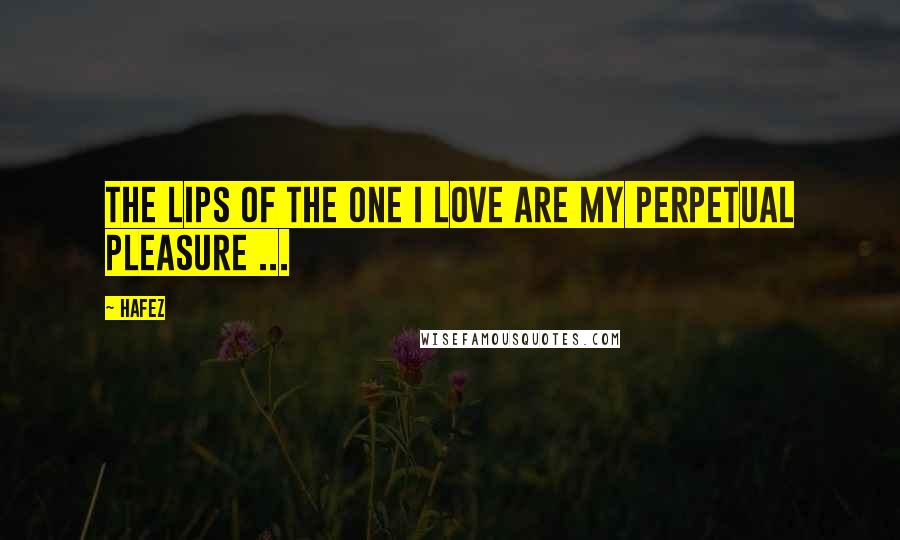 Hafez Quotes: The lips of the one I love are my perpetual pleasure ...