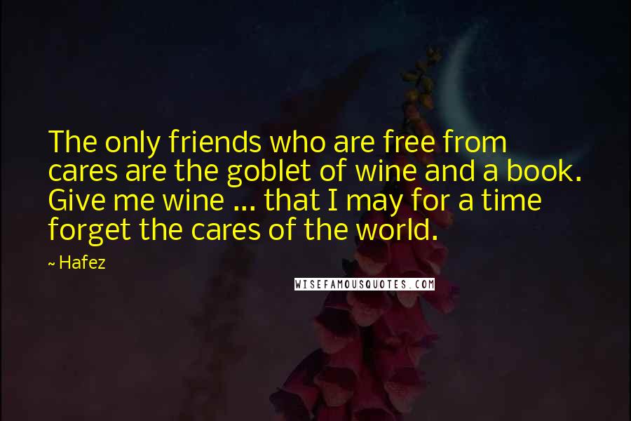 Hafez Quotes: The only friends who are free from cares are the goblet of wine and a book. Give me wine ... that I may for a time forget the cares of the world.