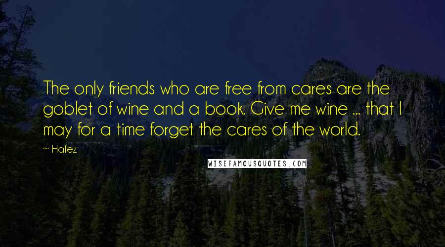 Hafez Quotes: The only friends who are free from cares are the goblet of wine and a book. Give me wine ... that I may for a time forget the cares of the world.