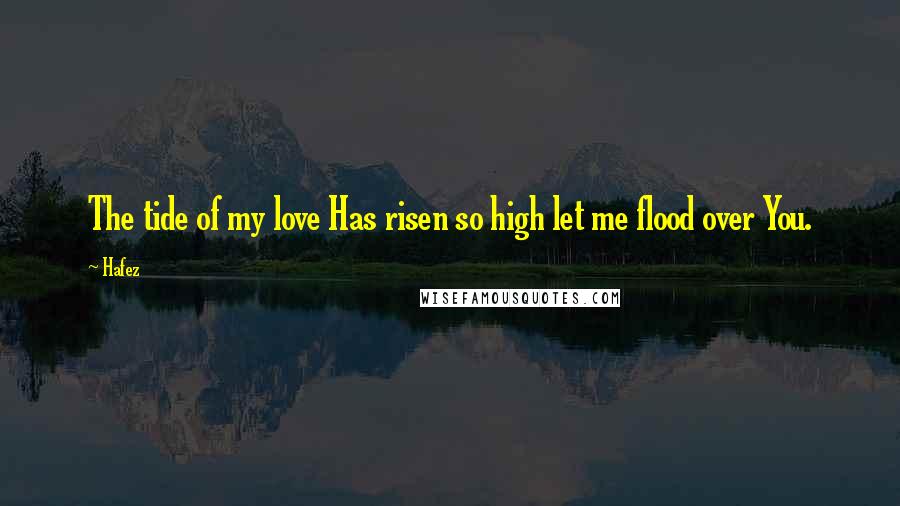 Hafez Quotes: The tide of my love Has risen so high let me flood over You.