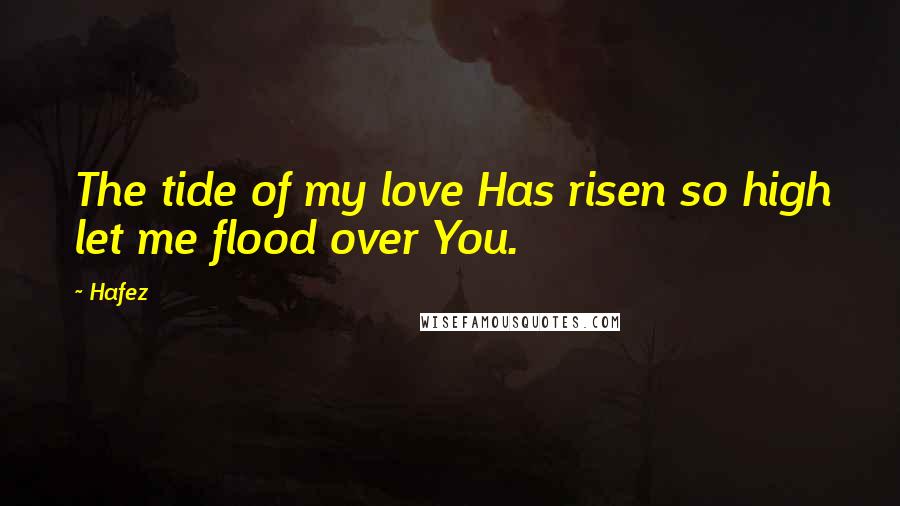 Hafez Quotes: The tide of my love Has risen so high let me flood over You.