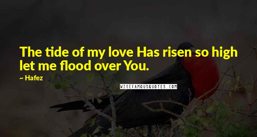 Hafez Quotes: The tide of my love Has risen so high let me flood over You.