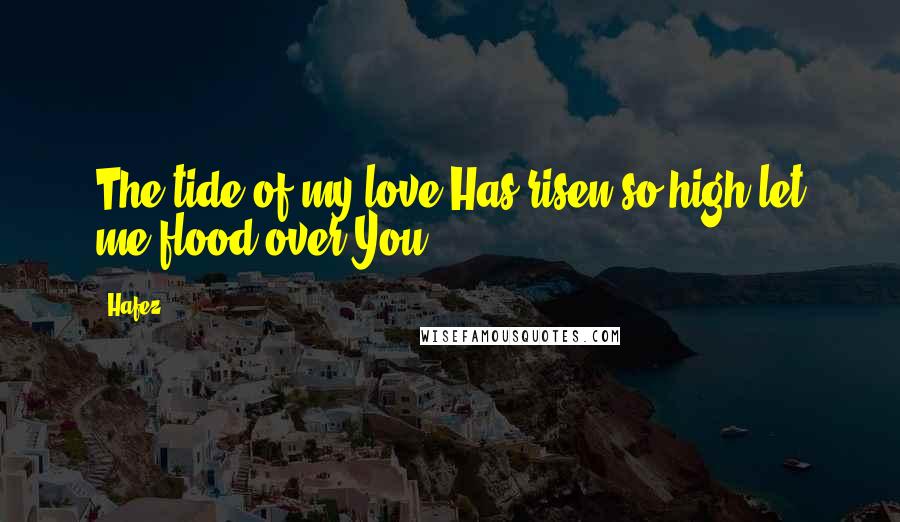 Hafez Quotes: The tide of my love Has risen so high let me flood over You.