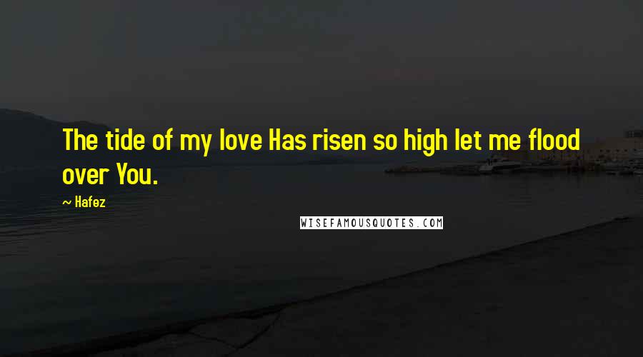 Hafez Quotes: The tide of my love Has risen so high let me flood over You.