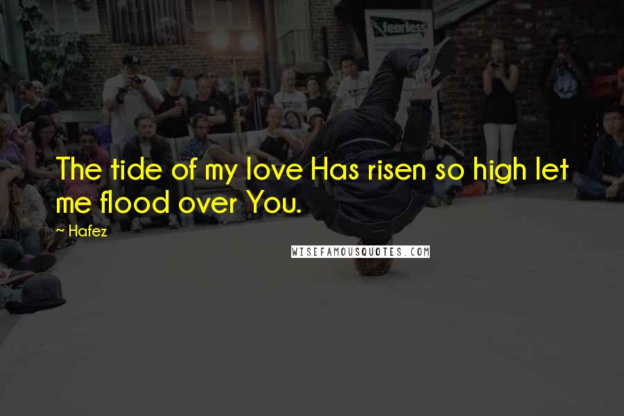 Hafez Quotes: The tide of my love Has risen so high let me flood over You.